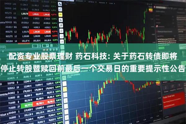 配资专业股票理财 药石科技: 关于药石转债即将停止转股暨赎回前最后一个交易日的重要提示性公告
