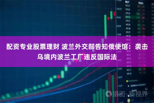 配资专业股票理财 波兰外交部告知俄使馆：袭击乌境内波兰工厂违反国际法
