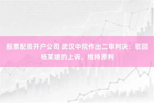 股票配资开户公司 武汉中院作出二审判决：驳回杨某媛的上诉，维持原判