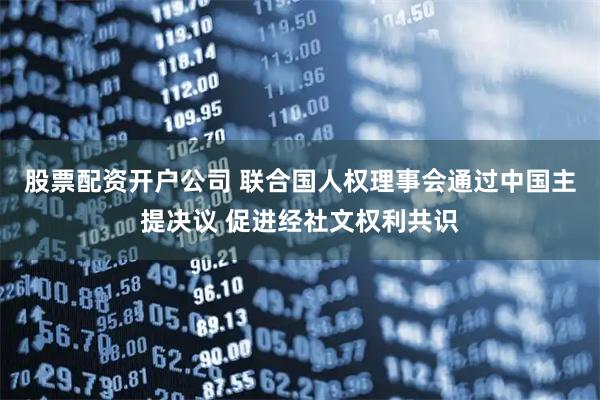 股票配资开户公司 联合国人权理事会通过中国主提决议 促进经社文权利共识