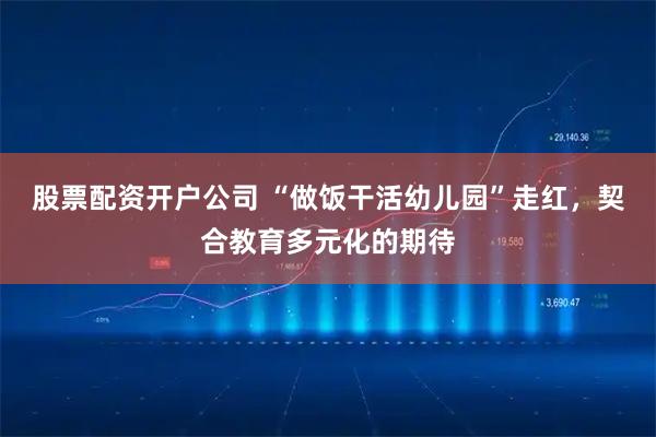 股票配资开户公司 “做饭干活幼儿园”走红，契合教育多元化的期待