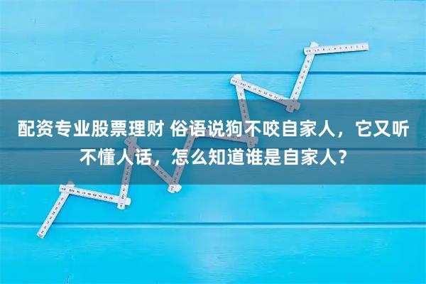 配资专业股票理财 俗语说狗不咬自家人，它又听不懂人话，怎么知道谁是自家人？