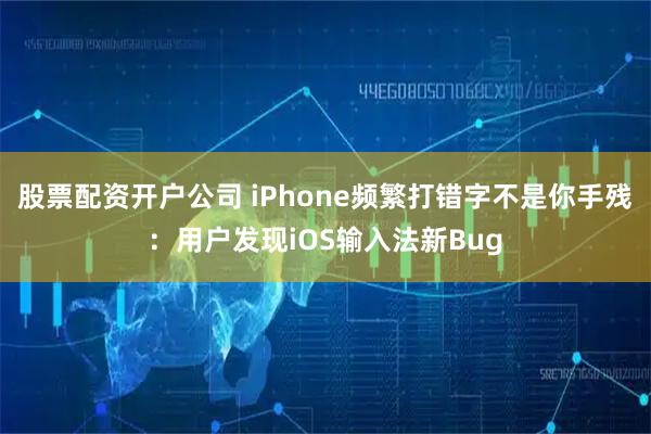 股票配资开户公司 iPhone频繁打错字不是你手残：用户发现iOS输入法新Bug