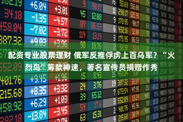 配资专业股票理财 俄军反推俘虏上百乌军？“火烈鸟”筹款神速，著名宣传员捐赠作秀