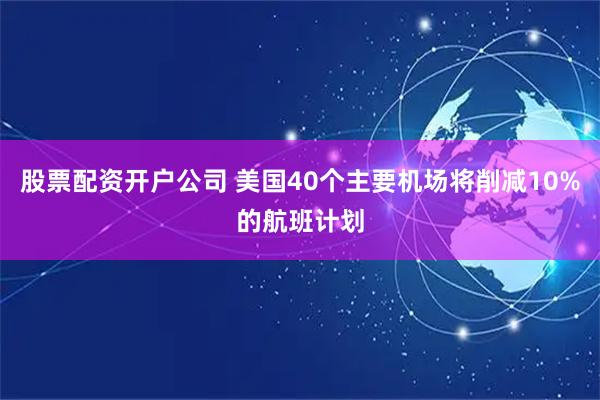 股票配资开户公司 美国40个主要机场将削减10%的航班计划