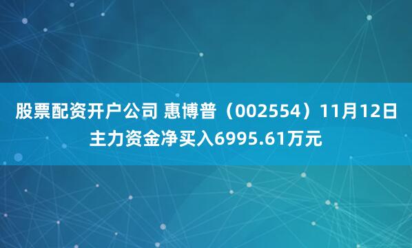 股票配资开户公司 惠博普(002554)11月12日主力资金净买入6995.61万元