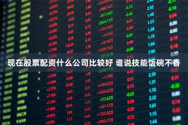 现在股票配资什么公司比较好 谁说技能饭碗不香