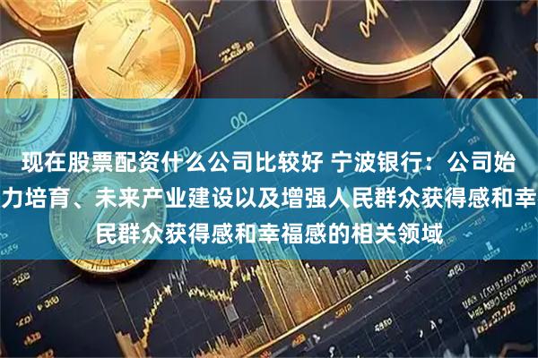 现在股票配资什么公司比较好 宁波银行：公司始终聚焦新质生产力培育、未来产业建设以及增强人民群众获得感和幸福感的相关领域