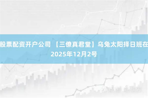 股票配资开户公司 【三僚真君堂】乌兔太阳择日班在2025年12月2号