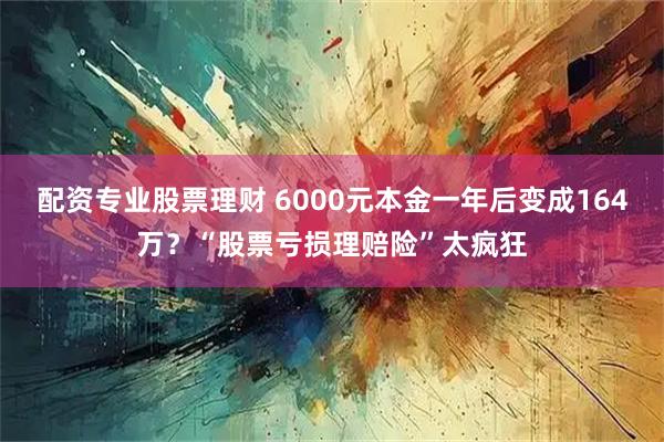 配资专业股票理财 6000元本金一年后变成164万？“股票亏损理赔险”太疯狂