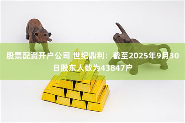 股票配资开户公司 世纪鼎利：截至2025年9月30日股东人数为43847户