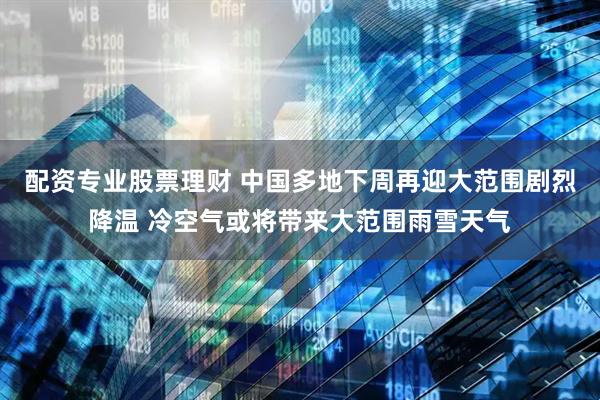 配资专业股票理财 中国多地下周再迎大范围剧烈降温 冷空气或将带来大范围雨雪天气