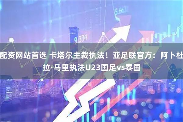 配资网站首选 卡塔尔主裁执法！亚足联官方：阿卜杜拉·马里执法U23国足vs泰国