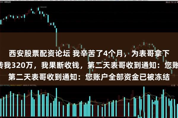 西安股票配资论坛 我辛苦了4个月,为表哥拿下6亿大单子,她道谢转我320万,我果断收钱,第二天表哥收到通知:您账户全部资金已被冻结