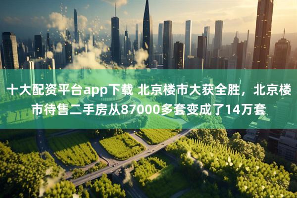 十大配资平台app下载 北京楼市大获全胜，北京楼市待售二手房从87000多套变成了14万套
