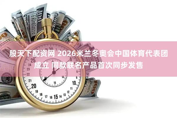 股天下配资网 2026米兰冬奥会中国体育代表团成立 同款联名产品首次同步发售