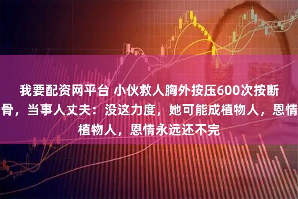 我要配资网平台 小伙救人胸外按压600次按断女子六根肋骨，当事人丈夫：没这力度，她可能成植物人，恩情永远还不完