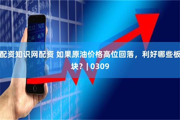 配资知识网配资 如果原油价格高位回落，利好哪些板块？| 0309