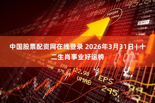 中国股票配资网在线登录 2026年3月31日 | 十二生肖事业好运榜