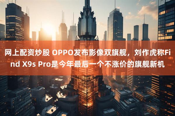 网上配资炒股 OPPO发布影像双旗舰，刘作虎称Find X9s Pro是今年最后一个不涨价的旗舰新机