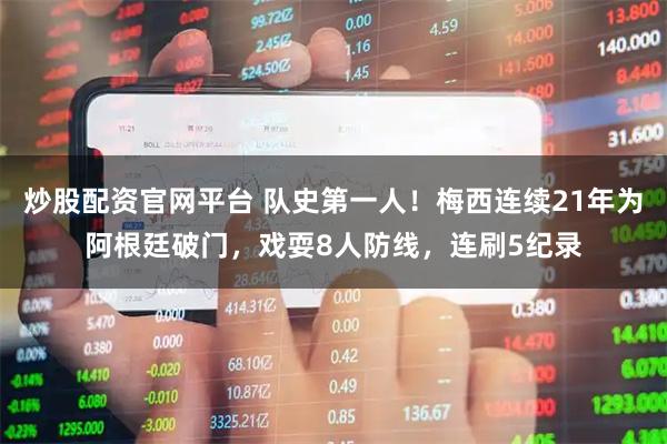 炒股配资官网平台 队史第一人！梅西连续21年为阿根廷破门，戏耍8人防线，连刷5纪录