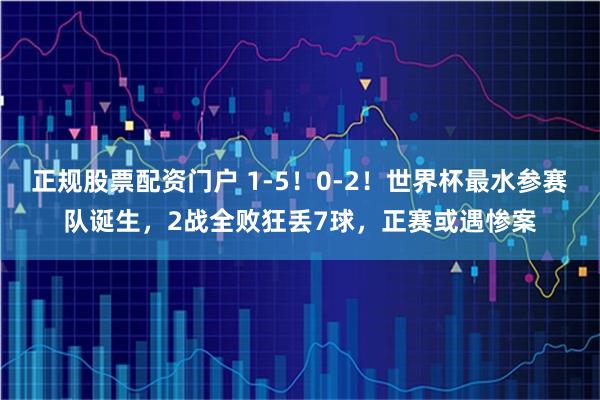 正规股票配资门户 1-5！0-2！世界杯最水参赛队诞生，2战全败狂丢7球，正赛或遇惨案