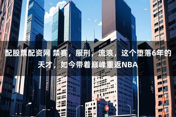 配股票配资网 禁赛，服刑，流浪，这个堕落6年的天才，如今带着巅峰重返NBA