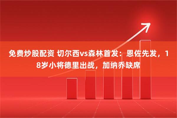 免费炒股配资 切尔西vs森林首发：恩佐先发，18岁小将德里出战，加纳乔缺席
