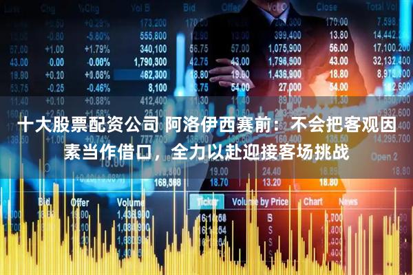 十大股票配资公司 阿洛伊西赛前：不会把客观因素当作借口，全力以赴迎接客场挑战