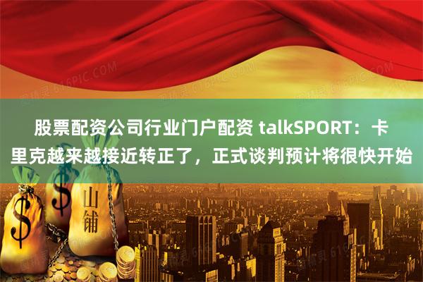 股票配资公司行业门户配资 talkSPORT：卡里克越来越接近转正了，正式谈判预计将很快开始